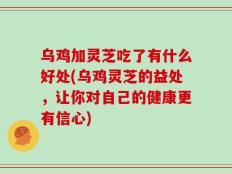 乌鸡加灵芝吃了有什么好处(乌鸡灵芝的益处，让你对自己的健康更有信心)