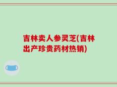 吉林卖人参灵芝(吉林出产珍贵药材热销)