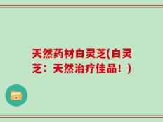 天然药材白灵芝(白灵芝：天然治疗佳品！)
