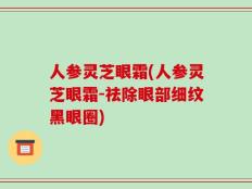 人参灵芝眼霜(人参灵芝眼霜-祛除眼部细纹黑眼圈)