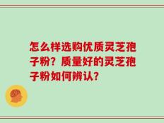 怎么样选购优质灵芝孢子粉？质量好的灵芝孢子粉如何辨认？