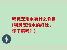 喝灵芝泡水有什么作用(喝灵芝泡水的好处，你了解吗？)