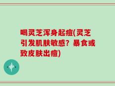 喝灵芝浑身起痘(灵芝引发肌肤敏感？暴食或致皮肤出痘)