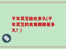 千年灵芝能吃多久(千年灵芝的食用期限是多久？)