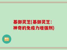 基御灵芝(基御灵芝：神奇的免疫力增强剂)