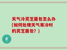 天气冷灵芝菌包怎么办(如何处理天气寒冷时的灵芝菌包？)