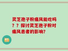 灵芝孢子粉痛风能吃吗？？探讨灵芝孢子粉对痛风患者的影响？