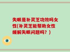 失眠是补灵芝功效吗女性(补灵芝能帮助女性缓解失眠问题吗？)