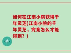 如何在江南小院获得千年灵芝(江南小院的千年灵芝，究竟怎么才能得到？)