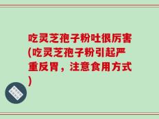 吃灵芝孢子粉吐很厉害(吃灵芝孢子粉引起严重反胃，注意食用方式)