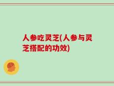人参吃灵芝(人参与灵芝搭配的功效)