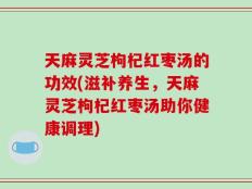 天麻灵芝枸杞红枣汤的功效(滋补养生，天麻灵芝枸杞红枣汤助你健康调理)