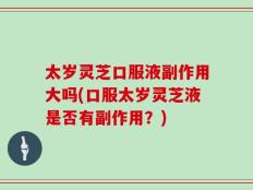 太岁灵芝口服液副作用大吗(口服太岁灵芝液是否有副作用？)