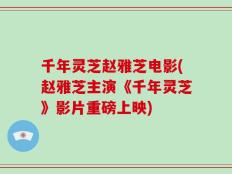 千年灵芝赵雅芝电影(赵雅芝主演《千年灵芝》影片重磅上映)