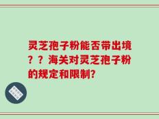 灵芝孢子粉能否带出境？？海关对灵芝孢子粉的规定和限制？