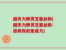 回天力牌灵芝菌丝粉(回天力牌灵芝菌丝粉：拯救你的免疫力)