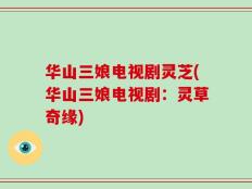 华山三娘电视剧灵芝(华山三娘电视剧：灵草奇缘)