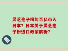 灵芝孢子粉能否私带入日本？日本关于灵芝孢子粉进口政策解析？