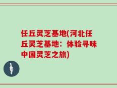 任丘灵芝基地(河北任丘灵芝基地：体验寻味中国灵芝之旅)