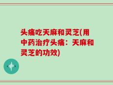 头痛吃天麻和灵芝(用中药治疗头痛：天麻和灵芝的功效)