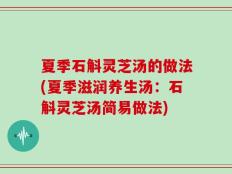 夏季石斛灵芝汤的做法(夏季滋润养生汤：石斛灵芝汤简易做法)