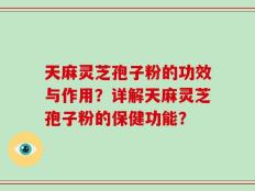 天麻灵芝孢子粉的功效与作用？详解天麻灵芝孢子粉的保健功能？
