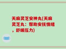 天麻灵芝安神丸(天麻灵芝丸：帮助安抚情绪，舒缓压力)