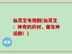 仙灵芝电视剧(仙灵芝：神奇的药材，催生神话剧！)