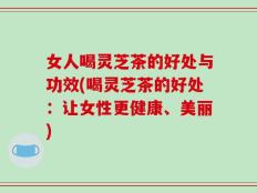 女人喝灵芝茶的好处与功效(喝灵芝茶的好处：让女性更健康、美丽)