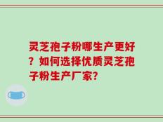 灵芝孢子粉哪生产更好？如何选择优质灵芝孢子粉生产厂家？