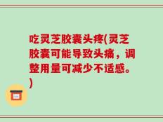 吃灵芝胶囊头疼(灵芝胶囊可能导致头痛，调整用量可减少不适感。)