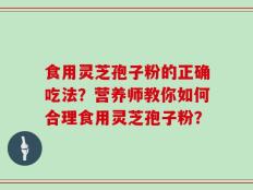 食用灵芝孢子粉的正确吃法？营养师教你如何合理食用灵芝孢子粉？