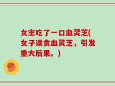 女主吃了一口血灵芝(女子误食血灵芝，引发重大后果。)