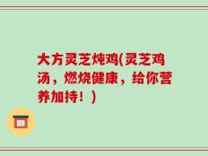 大方灵芝炖鸡(灵芝鸡汤，燃烧健康，给你营养加持！)