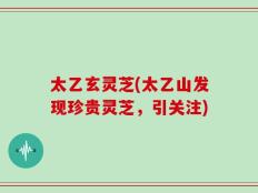 太乙玄灵芝(太乙山发现珍贵灵芝，引关注)