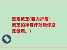 坚定灵芝(强力护盾：灵芝的神奇疗效助你坚定健康。)