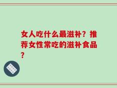 女人吃什么最滋补？推荐女性常吃的滋补食品？