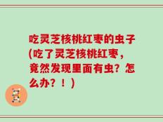 吃灵芝核桃红枣的虫子(吃了灵芝核桃红枣，竟然发现里面有虫？怎么办？！)