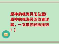 原神鹤观海灵芝位置(原神鹤观海灵芝位置详解，一文带你轻松找到！)