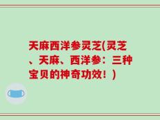 天麻西洋参灵芝(灵芝、天麻、西洋参：三种宝贝的神奇功效！)