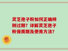 灵芝孢子粉如何正确辨别过期？详解灵芝孢子粉保质期及使用方法？