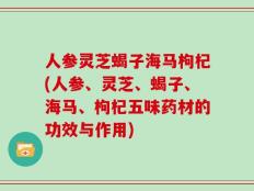 人参灵芝蝎子海马枸杞(人参、灵芝、蝎子、海马、枸杞五味药材的功效与作用)