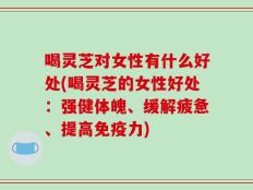 喝灵芝对女性有什么好处(喝灵芝的女性好处：强健体魄、缓解疲惫、提高免疫力)