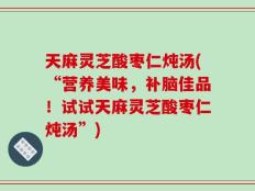 天麻灵芝酸枣仁炖汤(“营养美味，补脑佳品！试试天麻灵芝酸枣仁炖汤”)