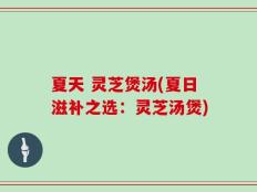 夏天 灵芝煲汤(夏日滋补之选：灵芝汤煲)