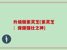 升级版紫灵芝(紫灵芝：保健强壮之神)