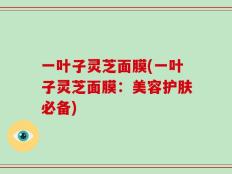 一叶子灵芝面膜(一叶子灵芝面膜：美容护肤必备)
