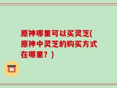 原神哪里可以买灵芝(原神中灵芝的购买方式在哪里？)