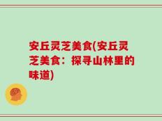 安丘灵芝美食(安丘灵芝美食：探寻山林里的味道)