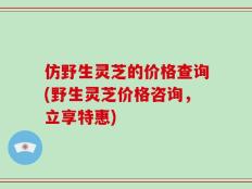 仿野生灵芝的价格查询(野生灵芝价格咨询，立享特惠)